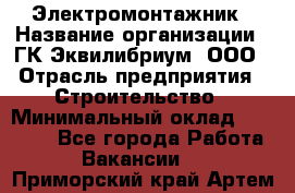 Электромонтажник › Название организации ­ ГК Эквилибриум, ООО › Отрасль предприятия ­ Строительство › Минимальный оклад ­ 50 000 - Все города Работа » Вакансии   . Приморский край,Артем г.